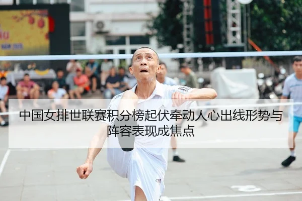 中国女排世联赛积分榜起伏牵动人心出线形势与阵容表现成焦点